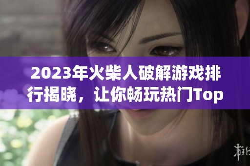 2023年火柴人破解游戏排行揭晓，让你畅玩热门Top10游戏推荐