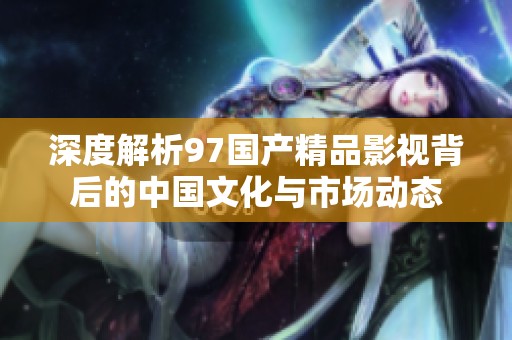 深度解析97国产精品影视背后的中国文化与市场动态
