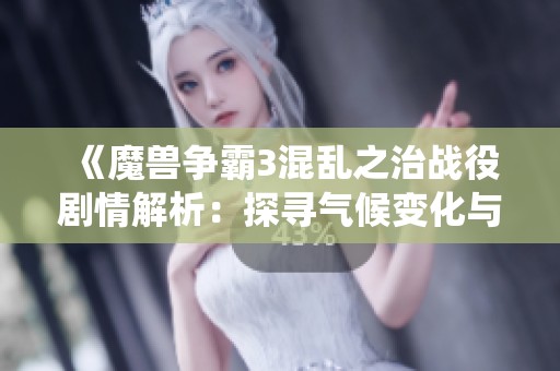 《魔兽争霸3混乱之治战役剧情解析：探寻气候变化与战斗的关系》