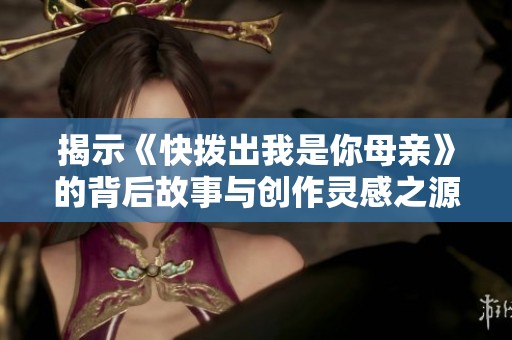 揭示《快拨出我是你母亲》的背后故事与创作灵感之源