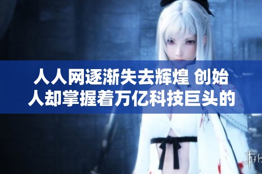 人人网逐渐失去辉煌 创始人却掌握着万亿科技巨头的新篇章