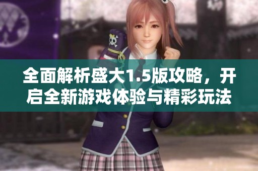 全面解析盛大1.5版攻略，开启全新游戏体验与精彩玩法