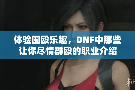 体验围殴乐趣，DNF中那些让你尽情群殴的职业介绍