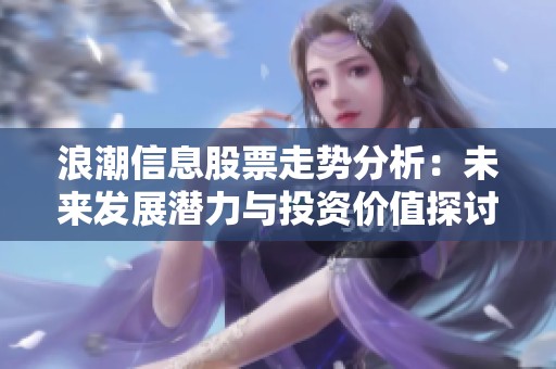 浪潮信息股票走势分析：未来发展潜力与投资价值探讨