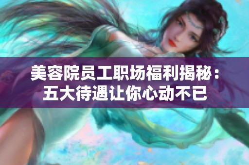 美容院员工职场福利揭秘：五大待遇让你心动不已