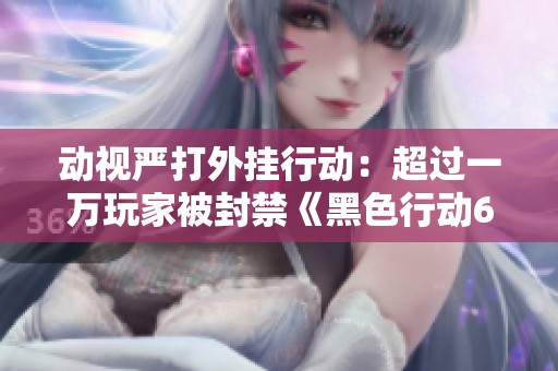 动视严打外挂行动：超过一万玩家被封禁《黑色行动6》排位赛账号
