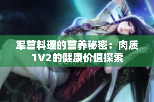 军营料理的营养秘密：肉质1V2的健康价值探索