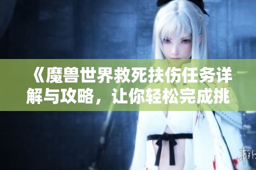 《魔兽世界救死扶伤任务详解与攻略，让你轻松完成挑战》