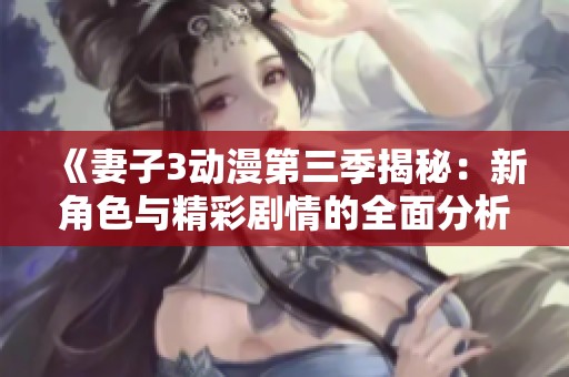 《妻子3动漫第三季揭秘：新角色与精彩剧情的全面分析》