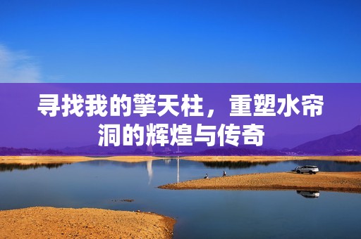 寻找我的擎天柱，重塑水帘洞的辉煌与传奇