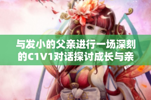 与发小的父亲进行一场深刻的C1V1对话探讨成长与亲情