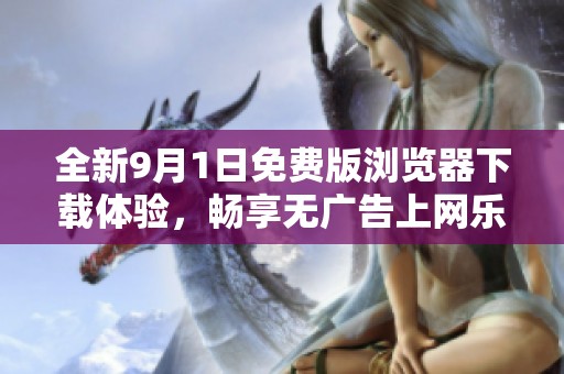 全新9月1日免费版浏览器下载体验，畅享无广告上网乐趣