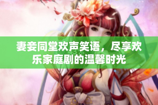 妻妾同堂欢声笑语，尽享欢乐家庭剧的温馨时光