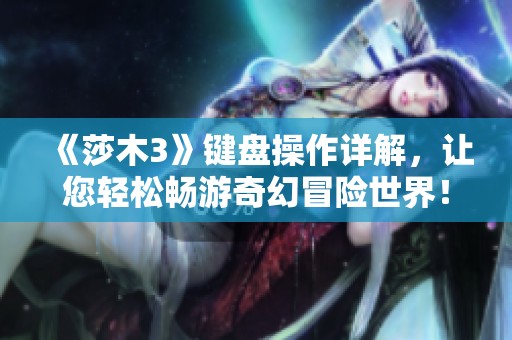 《莎木3》键盘操作详解，让您轻松畅游奇幻冒险世界！