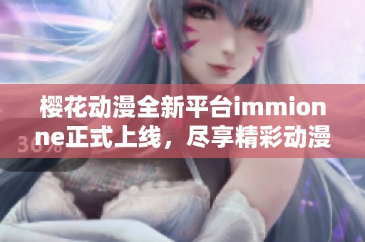 樱花动漫全新平台immionne正式上线，尽享精彩动漫体验