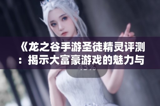 《龙之谷手游圣徒精灵评测：揭示大富豪游戏的魅力与挑战》