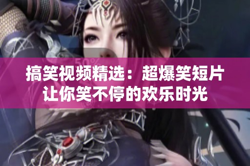 搞笑视频精选：超爆笑短片让你笑不停的欢乐时光