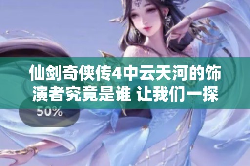 仙剑奇侠传4中云天河的饰演者究竟是谁 让我们一探究竟