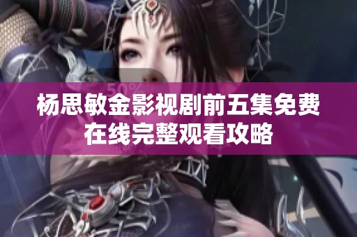 杨思敏金影视剧前五集免费在线完整观看攻略