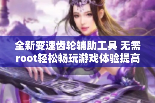 全新变速齿轮辅助工具 无需root轻松畅玩游戏体验提高