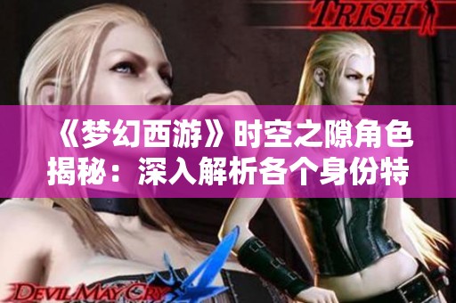 《梦幻西游》时空之隙角色揭秘：深入解析各个身份特征与故事背景