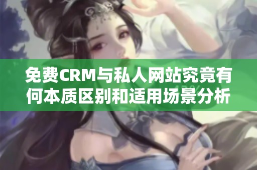 免费CRM与私人网站究竟有何本质区别和适用场景分析