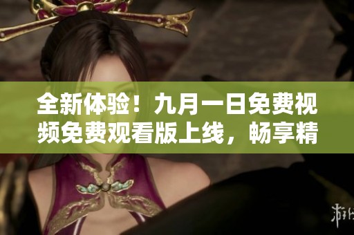 全新体验！九月一日免费视频免费观看版上线，畅享精彩内容