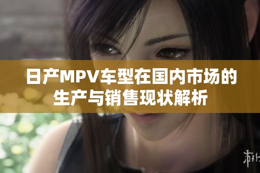 日产MPV车型在国内市场的生产与销售现状解析