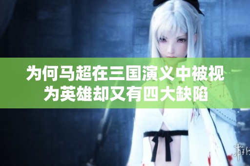 为何马超在三国演义中被视为英雄却又有四大缺陷