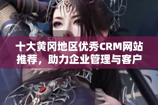 十大黄冈地区优秀CRM网站推荐，助力企业管理与客户关系提升
