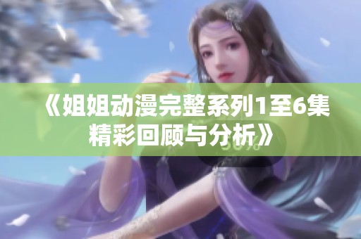 《姐姐动漫完整系列1至6集精彩回顾与分析》
