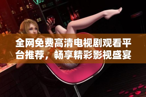 全网免费高清电视剧观看平台推荐，畅享精彩影视盛宴！