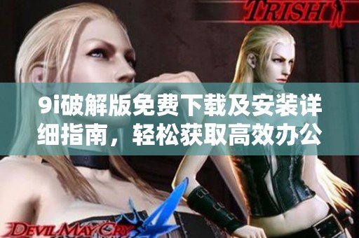 9i破解版免费下载及安装详细指南，轻松获取高效办公工具
