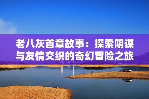 老八灰首章故事：探索阴谋与友情交织的奇幻冒险之旅
