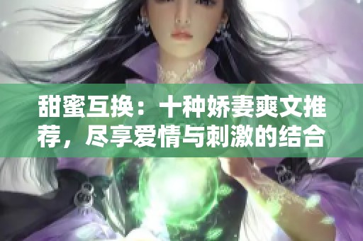 甜蜜互换：十种娇妻爽文推荐，尽享爱情与刺激的结合