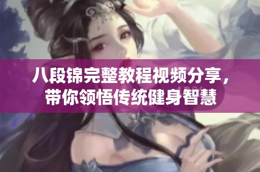 八段锦完整教程视频分享，带你领悟传统健身智慧