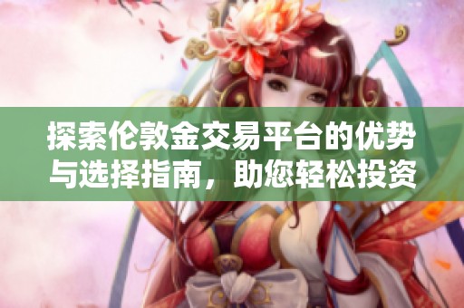 探索伦敦金交易平台的优势与选择指南，助您轻松投资金市