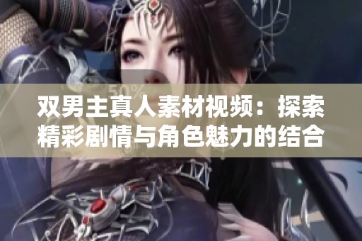 双男主真人素材视频：探索精彩剧情与角色魅力的结合之旅