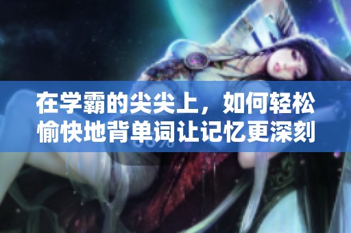 在学霸的尖尖上，如何轻松愉快地背单词让记忆更深刻