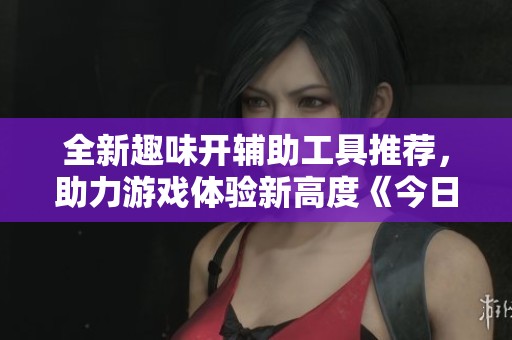 全新趣味开辅助工具推荐，助力游戏体验新高度《今日汇总》