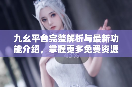 九幺平台完整解析与最新功能介绍，掌握更多免费资源使用技巧