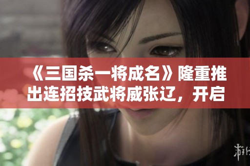 《三国杀一将成名》隆重推出连招技武将威张辽，开启新玩法!