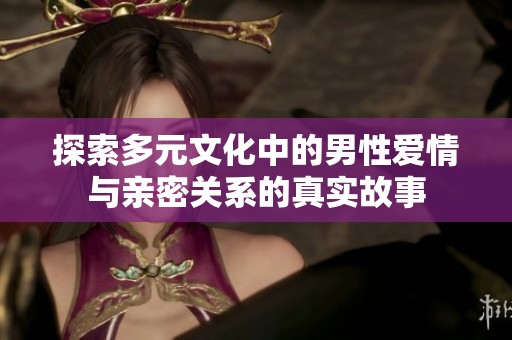 探索多元文化中的男性爱情与亲密关系的真实故事