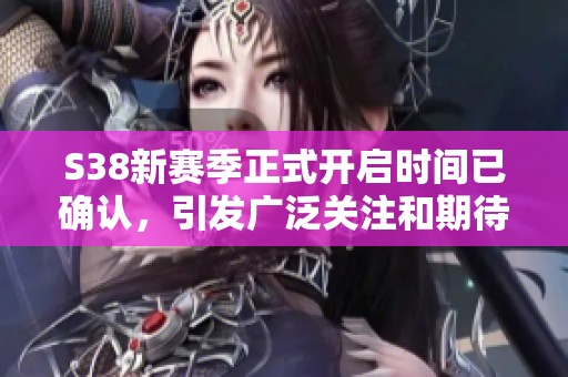 S38新赛季正式开启时间已确认，引发广泛关注和期待