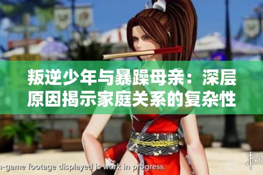 叛逆少年与暴躁母亲：深层原因揭示家庭关系的复杂性