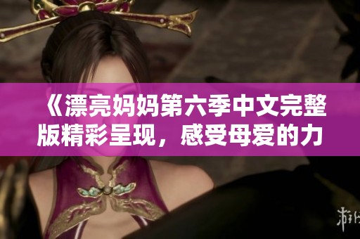 《漂亮妈妈第六季中文完整版精彩呈现，感受母爱的力量与温暖》