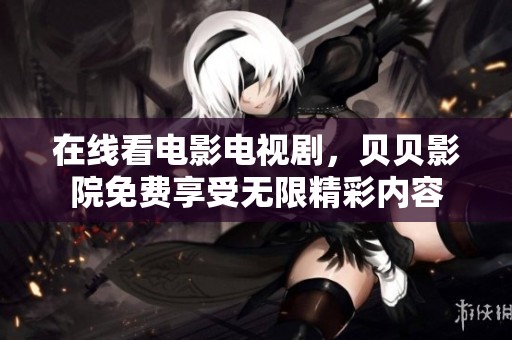 在线看电影电视剧，贝贝影院免费享受无限精彩内容