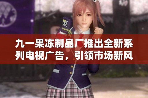 九一果冻制品厂推出全新系列电视广告，引领市场新风潮