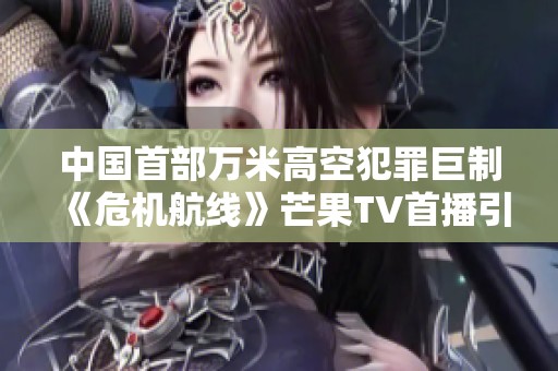 中国首部万米高空犯罪巨制《危机航线》芒果TV首播引发关注