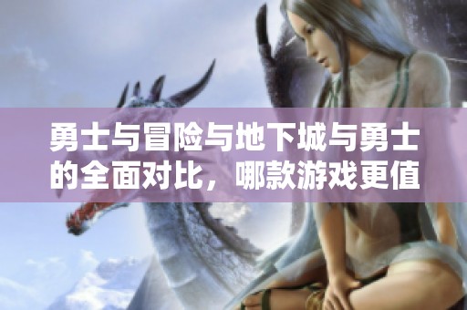 勇士与冒险与地下城与勇士的全面对比，哪款游戏更值得体验